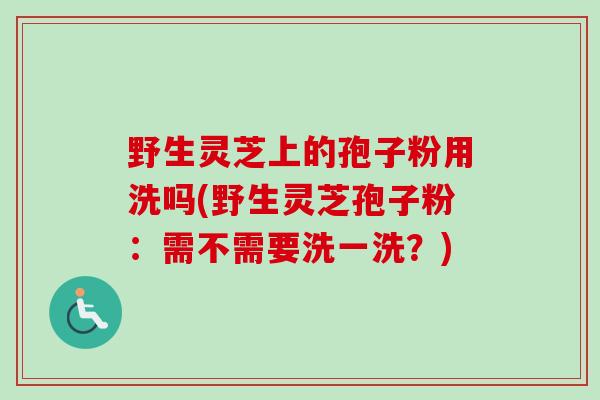 野生灵芝上的孢子粉用洗吗(野生灵芝孢子粉：需不需要洗一洗？)
