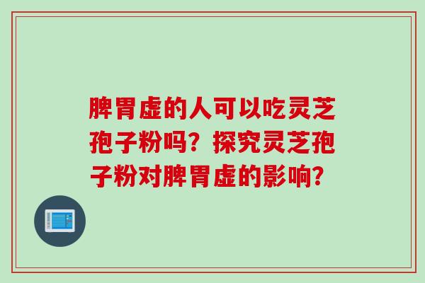 脾胃虚的人可以吃灵芝孢子粉吗？探究灵芝孢子粉对脾胃虚的影响？