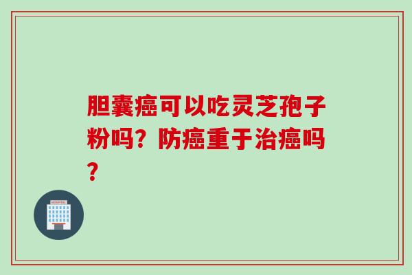胆囊癌可以吃灵芝孢子粉吗？防癌重于治癌吗？