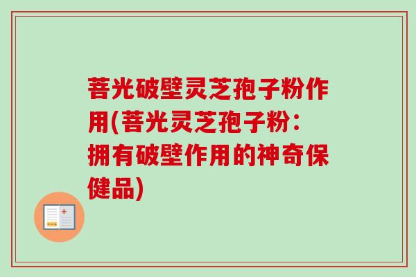 菩光破壁灵芝孢子粉作用(菩光灵芝孢子粉:拥有破壁作用的神奇保健品) 菩光破壁灵芝孢子粉作用(菩光灵芝孢子粉:拥有破壁作用的神奇保健品)