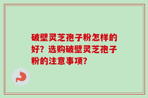 破壁灵芝孢子粉怎样的好？选购破壁灵芝孢子粉的注意事项？