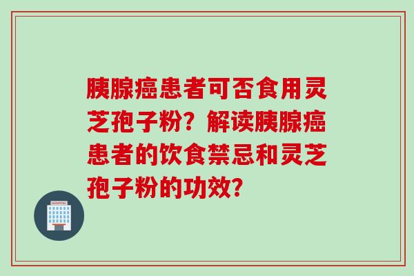 胰腺癌患者可否食用灵芝孢子粉？解读胰腺癌患者的饮食禁忌和灵芝孢子粉的功效？