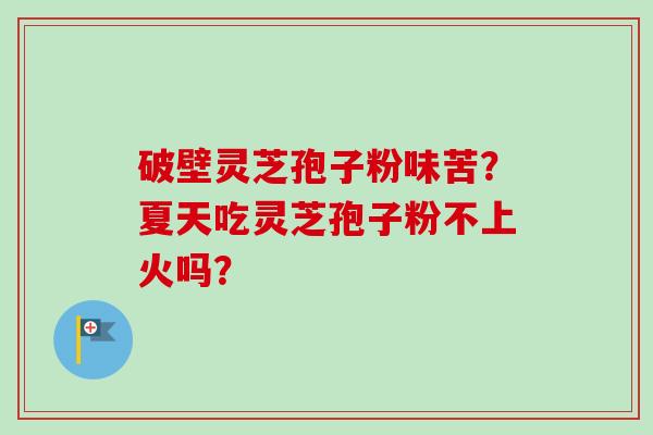 破壁灵芝孢子粉味苦？夏天吃灵芝孢子粉不上火吗？