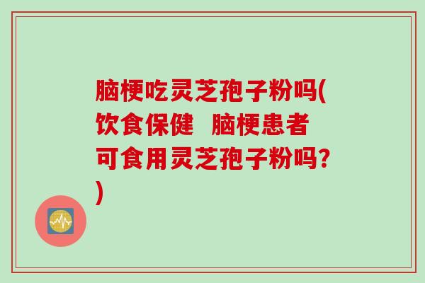 脑梗吃灵芝孢子粉吗(饮食保健  脑梗患者可食用灵芝孢子粉吗？)