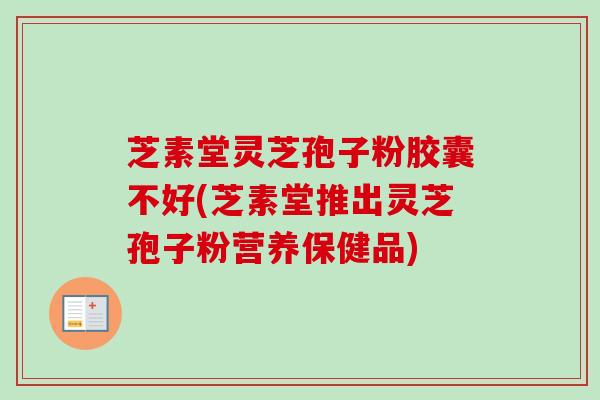 芝素堂灵芝孢子粉胶囊不好(芝素堂推出灵芝孢子粉营养保健品)