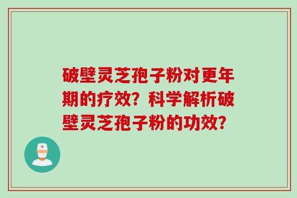破壁灵芝孢子粉对更年期的疗效？科学解析破壁灵芝孢子粉的功效？