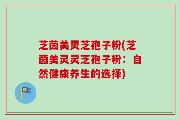 芝茵美灵芝孢子粉(芝茵美灵灵芝孢子粉：自然健康养生的选择)