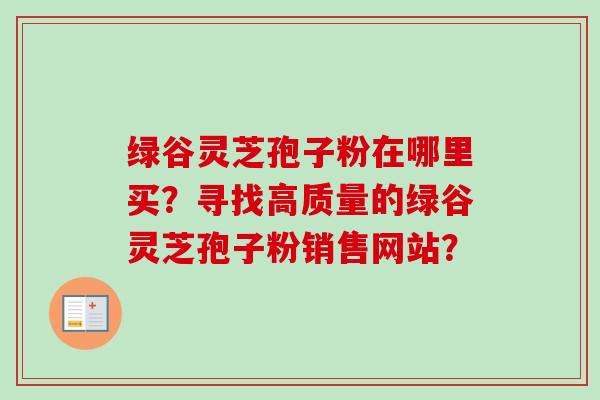 绿谷灵芝孢子粉在哪里买？寻找高质量的绿谷灵芝孢子粉销售网站？
