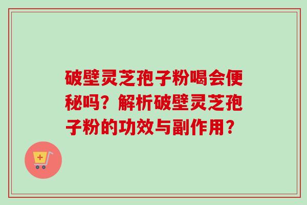 破壁灵芝孢子粉喝会便秘吗？解析破壁灵芝孢子粉的功效与副作用？