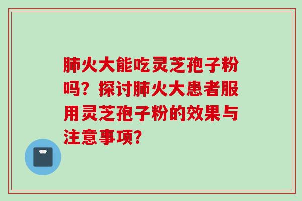 肺火大能吃灵芝孢子粉吗？探讨肺火大患者服用灵芝孢子粉的效果与注意事项？