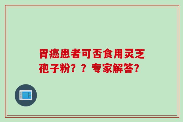 胃癌患者可否食用灵芝孢子粉？？专家解答？
