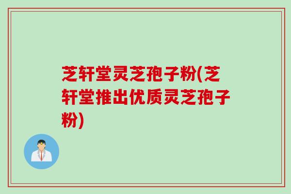 芝轩堂灵芝孢子粉(芝轩堂推出优质灵芝孢子粉)