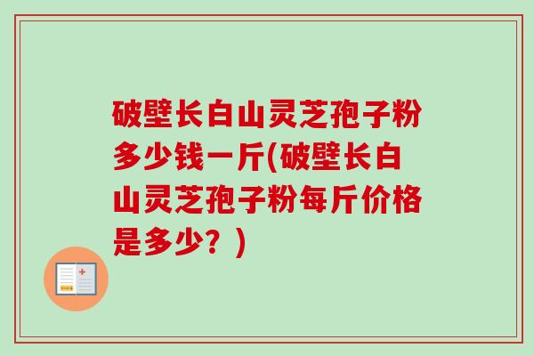 破壁长白山灵芝孢子粉多少钱一斤(破壁长白山灵芝孢子粉每斤价格是多少？)