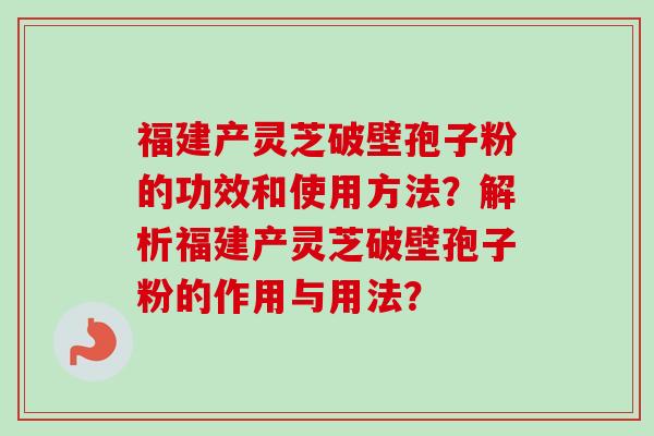 福建产灵芝破壁孢子粉的功效和使用方法？解析福建产灵芝破壁孢子粉的作用与用法？