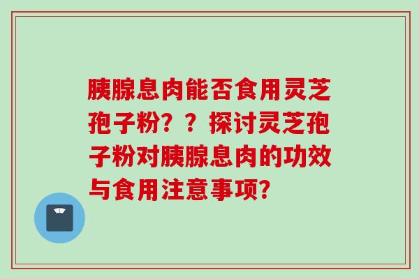 胰腺息肉能否食用灵芝孢子粉？？探讨灵芝孢子粉对胰腺息肉的功效与食用注意事项？