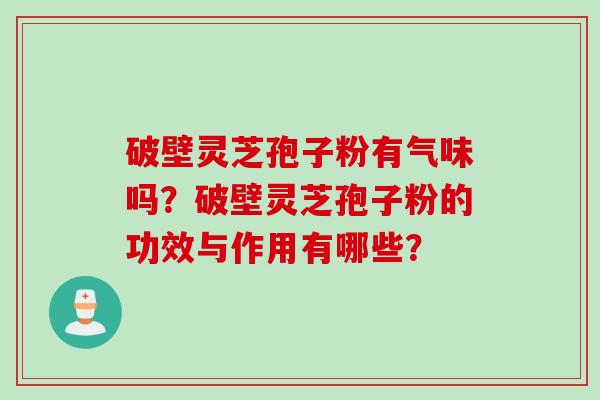 破壁灵芝孢子粉有气味吗？破壁灵芝孢子粉的功效与作用有哪些？