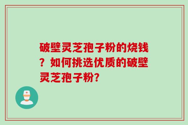 破壁灵芝孢子粉的烧钱？如何挑选优质的破壁灵芝孢子粉？