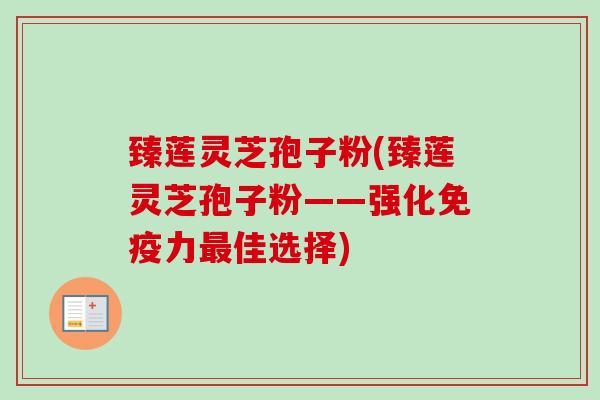 臻莲灵芝孢子粉(臻莲灵芝孢子粉——强化免疫力最佳选择)