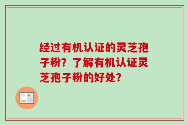 经过有机认证的灵芝孢子粉？了解有机认证灵芝孢子粉的好处？