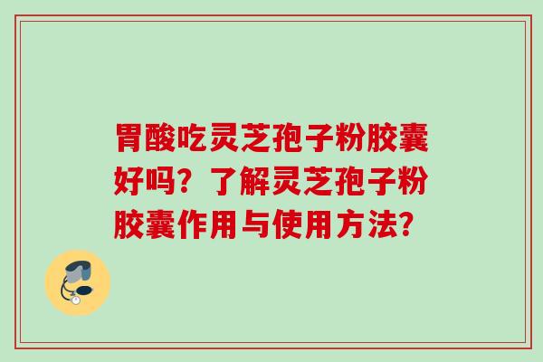 胃酸吃灵芝孢子粉胶囊好吗？了解灵芝孢子粉胶囊作用与使用方法？