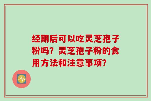 经期后可以吃灵芝孢子粉吗？灵芝孢子粉的食用方法和注意事项？