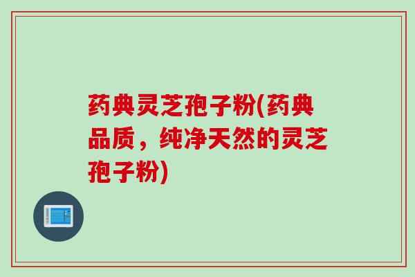 药典灵芝孢子粉(药典品质，纯净天然的灵芝孢子粉)