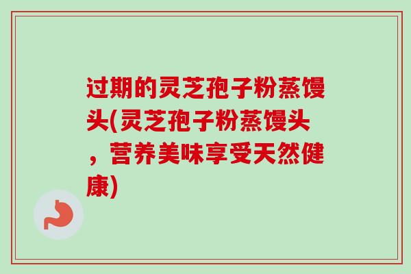 过期的灵芝孢子粉蒸馒头(灵芝孢子粉蒸馒头，营养美味享受天然健康)