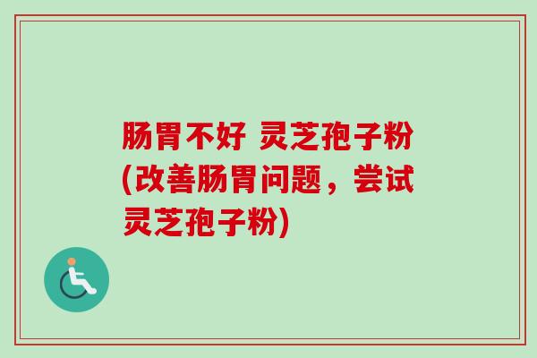 肠胃不好 灵芝孢子粉(改善肠胃问题，尝试灵芝孢子粉)