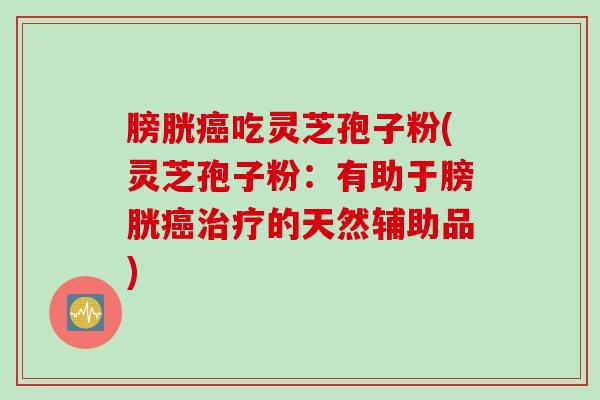 膀胱癌吃灵芝孢子粉(灵芝孢子粉：有助于膀胱癌治疗的天然辅助品)