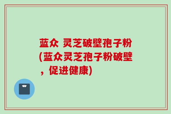 蓝众 灵芝破壁孢子粉(蓝众灵芝孢子粉破壁，促进健康)