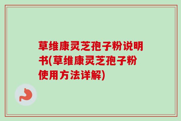 草维康灵芝孢子粉说明书(草维康灵芝孢子粉使用方法详解)