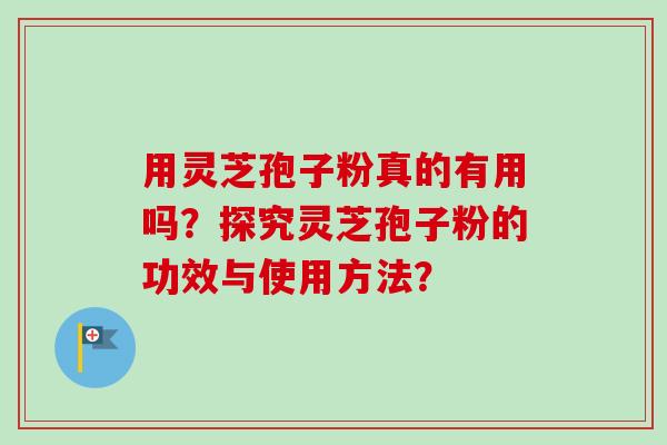 用灵芝孢子粉真的有用吗？探究灵芝孢子粉的功效与使用方法？