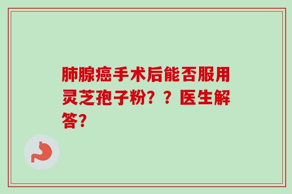 腺手术后能否服用灵芝孢子粉??医生解答? 腺手术后能否服用灵芝孢子粉??医生解答?
