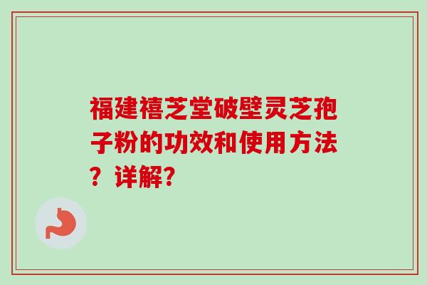 福建禧芝堂破壁灵芝孢子粉的功效和使用方法？详解？