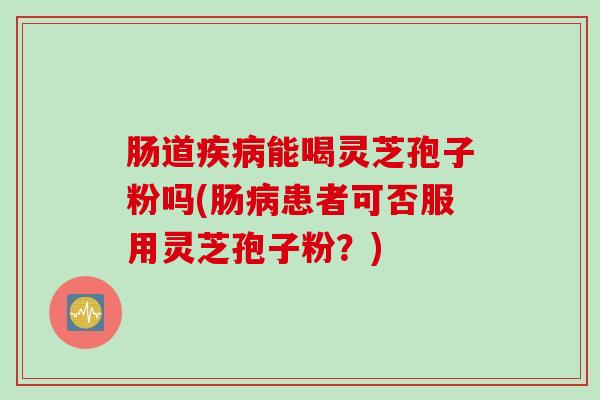 肠道疾病能喝灵芝孢子粉吗(肠病患者可否服用灵芝孢子粉？)