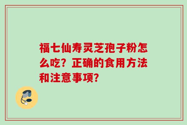 福七仙寿灵芝孢子粉怎么吃？正确的食用方法和注意事项？