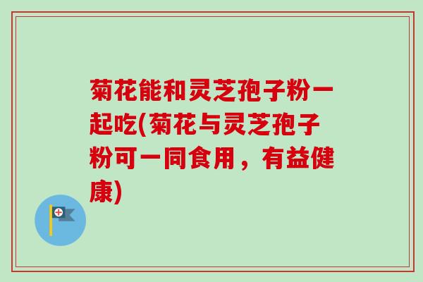 菊花能和灵芝孢子粉一起吃(菊花与灵芝孢子粉可一同食用，有益健康)