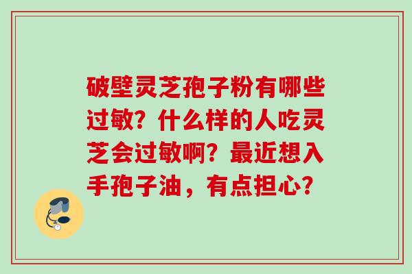 破壁灵芝孢子粉有哪些过敏？什么样的人吃灵芝会过敏啊？最近想入手孢子油，有点担心？