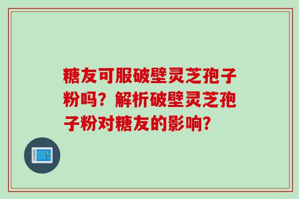 糖友可服破壁灵芝孢子粉吗？解析破壁灵芝孢子粉对糖友的影响？
