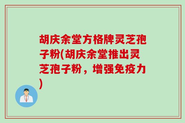 胡庆余堂方格牌灵芝孢子粉(胡庆余堂推出灵芝孢子粉，增强免疫力)