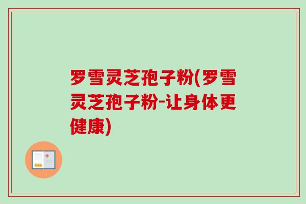 罗雪灵芝孢子粉(罗雪灵芝孢子粉-让身体更健康)