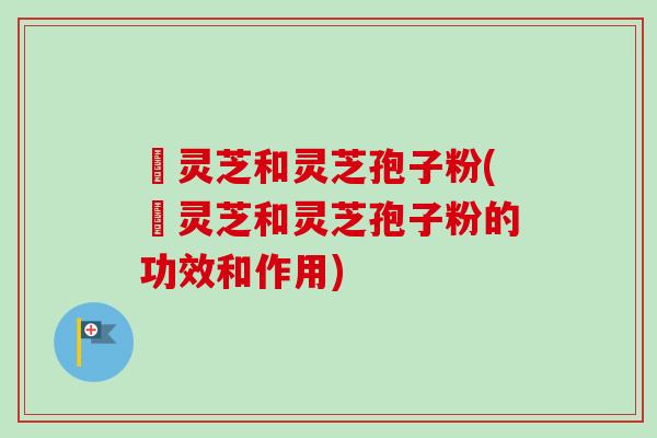 艼灵芝和灵芝孢子粉(艼灵芝和灵芝孢子粉的功效和作用)