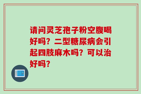 请问灵芝孢子粉空腹喝好吗?二型会引起四肢麻木吗?可以好吗? 请问灵芝孢子粉空腹喝好吗?二型会引起四肢麻木吗?可以好吗?