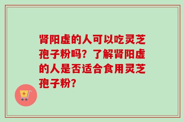 肾阳虚的人可以吃灵芝孢子粉吗？了解肾阳虚的人是否适合食用灵芝孢子粉？