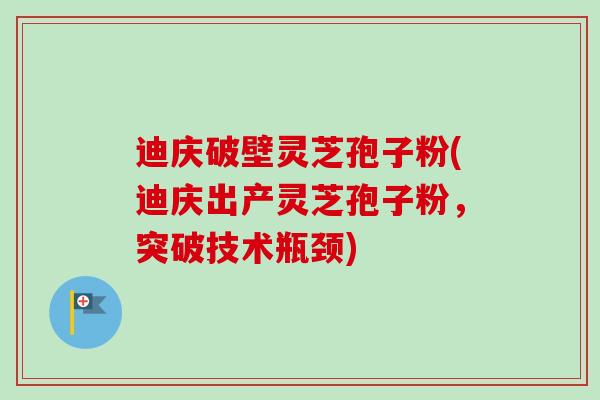 迪庆破壁灵芝孢子粉(迪庆出产灵芝孢子粉，突破技术瓶颈)