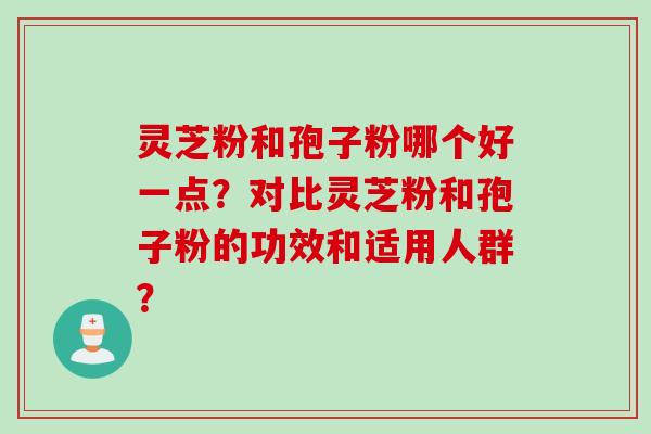 灵芝粉和孢子粉哪个好一点？对比灵芝粉和孢子粉的功效和适用人群？