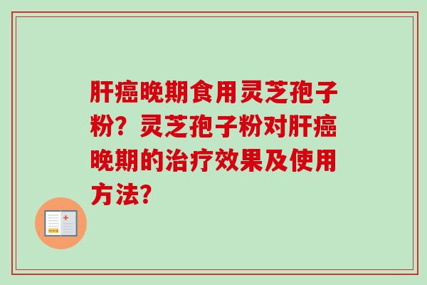 肝癌晚期食用灵芝孢子粉？灵芝孢子粉对肝癌晚期的治疗效果及使用方法？