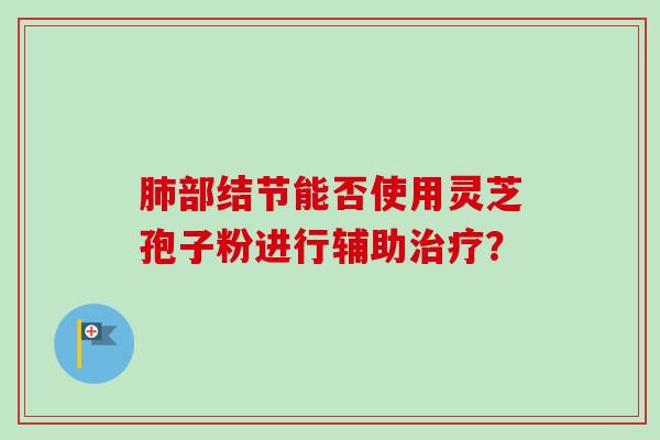 肺部结节能否使用灵芝孢子粉进行辅助治疗？