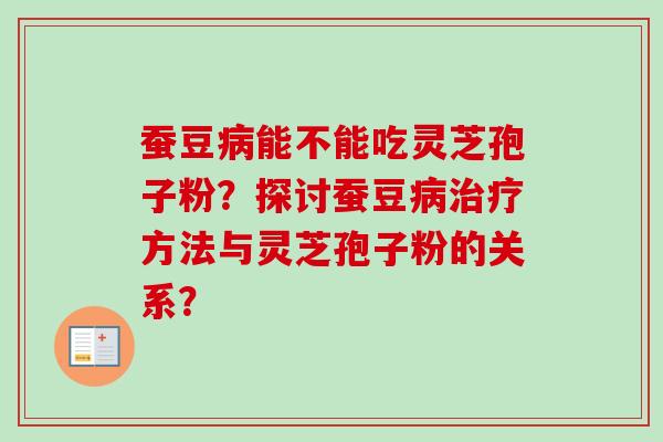 蚕豆病能不能吃灵芝孢子粉？探讨蚕豆病治疗方法与灵芝孢子粉的关系？