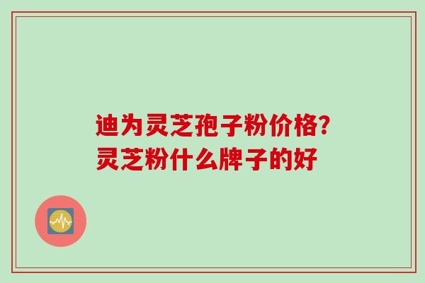 迪为灵芝孢子粉价格？灵芝粉什么牌子的好